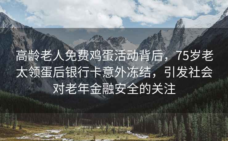 高齡老人免費雞蛋活動(dòng)背后，75歲老太領(lǐng)蛋后銀行卡意外凍結，引發(fā)社會(huì )對老年金融安全的關(guān)注