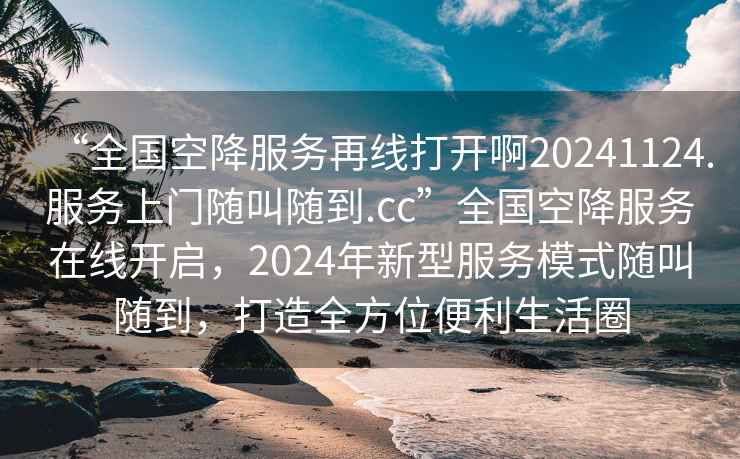 “全國空降服務(wù)再線(xiàn)打開(kāi)啊20241124.服務(wù)上門(mén)隨叫隨到.cc”全國空降服務(wù)在線(xiàn)開(kāi)啟，2024年新型服務(wù)模式隨叫隨到，打造全方位便利生活圈