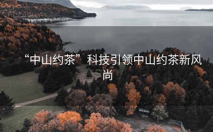 “中山約茶”科技引領(lǐng)中山約茶新風(fēng)尚