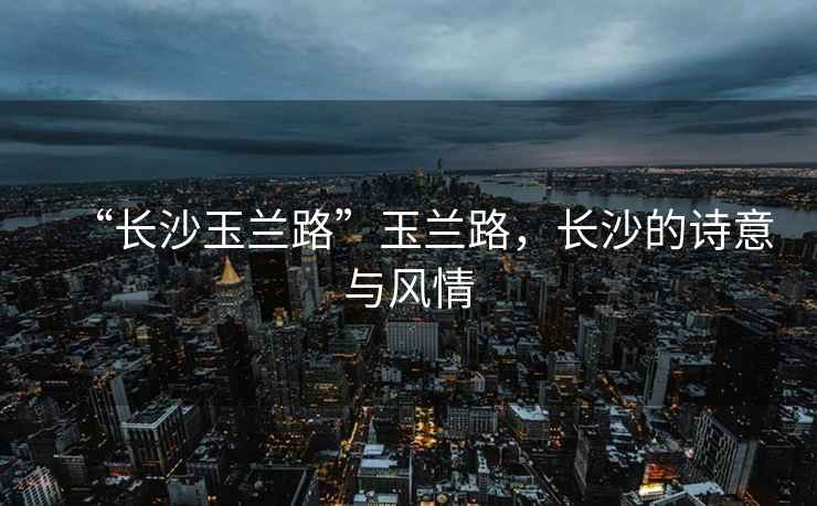 “長(cháng)沙玉蘭路”玉蘭路，長(cháng)沙的詩(shī)意與風(fēng)情