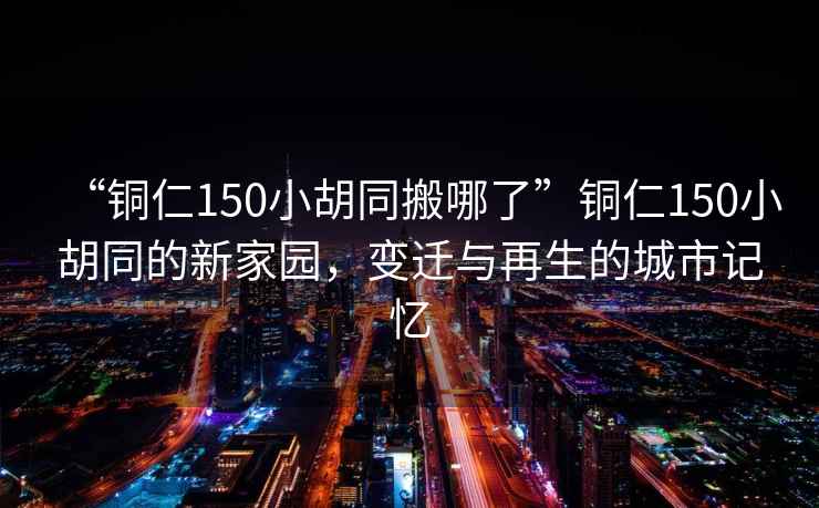 “銅仁150小胡同搬哪了”銅仁150小胡同的新家園，變遷與再生的城市記憶