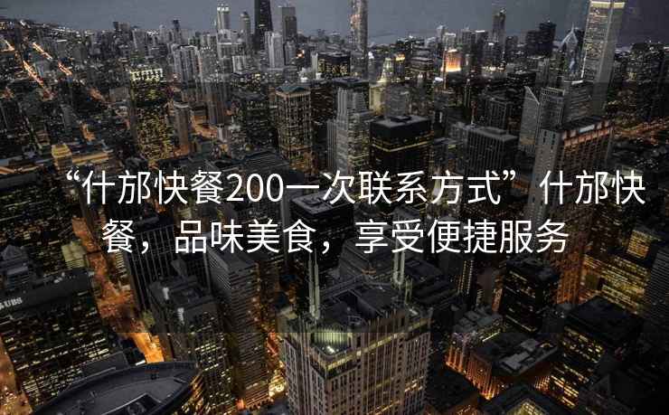 “什邡快餐200一次聯(lián)系方式”什邡快餐，品味美食，享受便捷服務(wù)