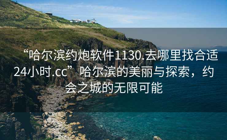 “哈爾濱約炮軟件1130.去哪里找合適24小時(shí).cc”哈爾濱的美麗與探索，約會(huì )之城的無(wú)限可能
