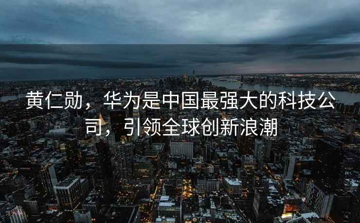 黃仁勛，華為是中國最強大的科技公司，引領(lǐng)全球創(chuàng  )新浪潮