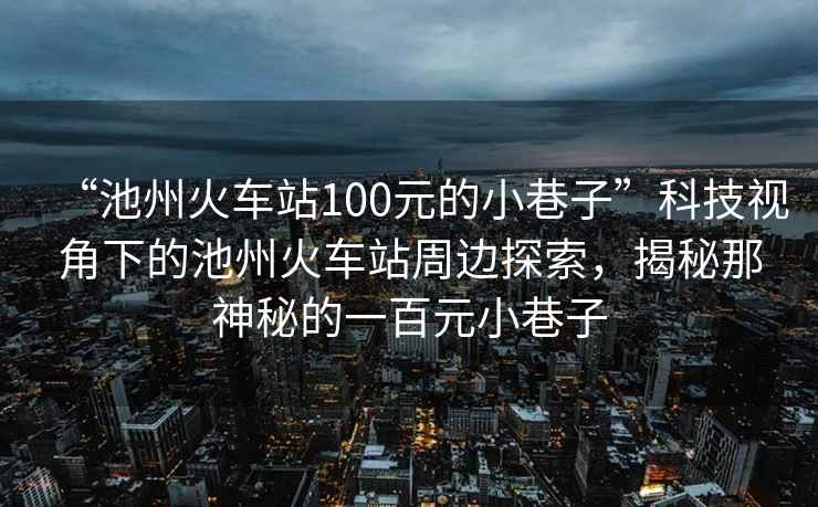 “池州火車(chē)站100元的小巷子”科技視角下的池州火車(chē)站周邊探索，揭秘那神秘的一百元小巷子