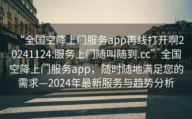“全國空降上門(mén)服務(wù)app再線(xiàn)打開(kāi)啊20241124.服務(wù)上門(mén)隨叫隨到.cc”全國空降上門(mén)服務(wù)app，隨時(shí)隨地滿(mǎn)足您的需求—2024年最新服務(wù)與趨勢分析