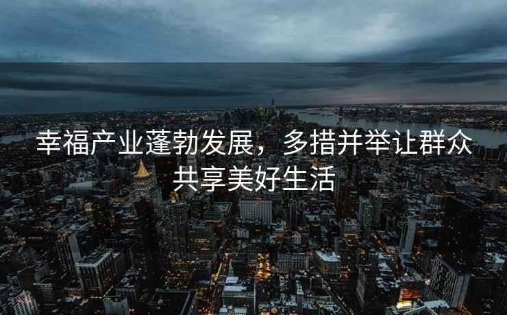 幸福產(chǎn)業(yè)蓬勃發(fā)展，多措并舉讓群眾共享美好生活