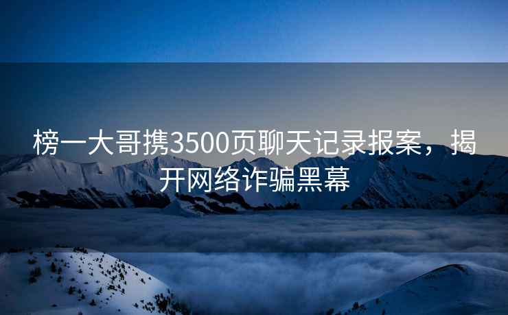 榜一大哥攜3500頁(yè)聊天記錄報案，揭開(kāi)網(wǎng)絡(luò )詐騙黑幕