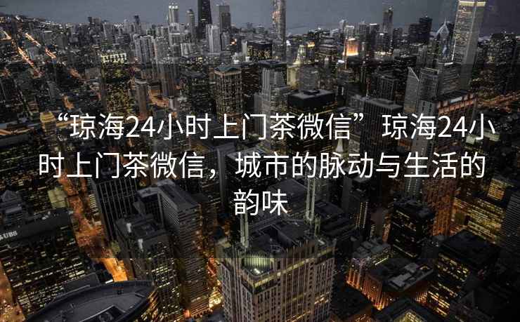 “瓊海24小時(shí)上門(mén)茶微信”瓊海24小時(shí)上門(mén)茶微信，城市的脈動(dòng)與生活的韻味
