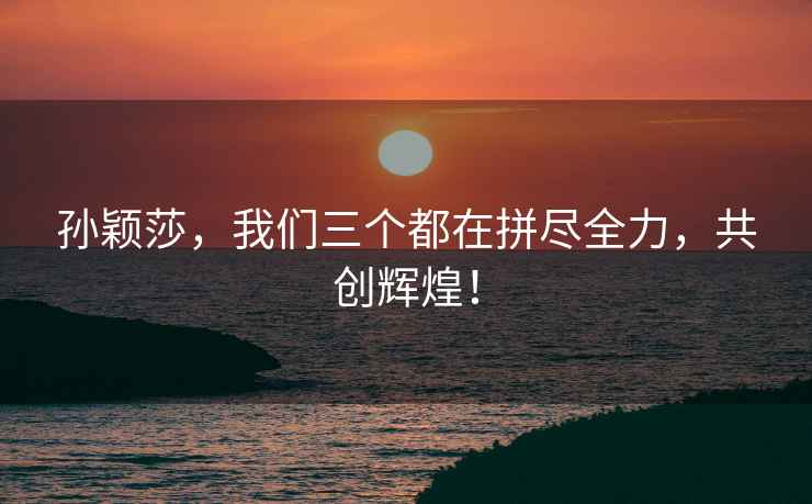孫穎莎，我們三個(gè)都在拼盡全力，共創(chuàng  )輝煌！