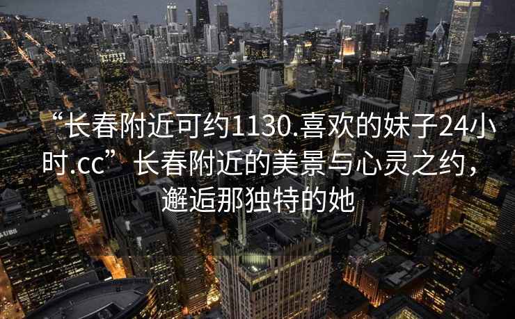 “長(cháng)春附近可約1130.喜歡的妹子24小時(shí).cc”長(cháng)春附近的美景與心靈之約，邂逅那獨特的她