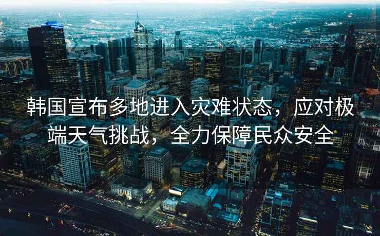 韓國宣布多地進(jìn)入災難狀態(tài)，應對極端天氣挑戰，全力保障民眾安全
