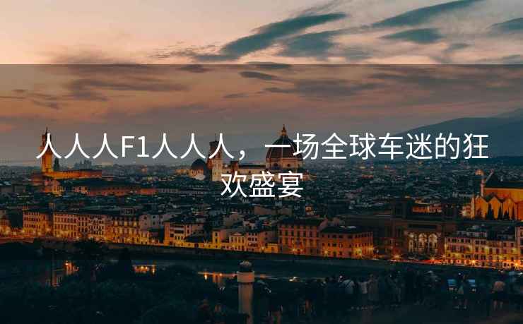 人人人F1人人人，一場(chǎng)全球車(chē)迷的狂歡盛宴