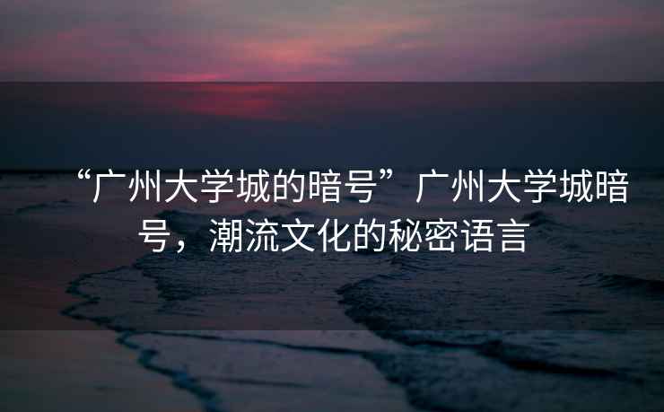 “廣州大學(xué)城的暗號”廣州大學(xué)城暗號，潮流文化的秘密語(yǔ)言