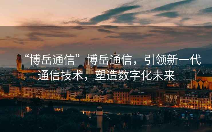 “博岳通信”博岳通信，引領(lǐng)新一代通信技術(shù)，塑造數字化未來(lái)