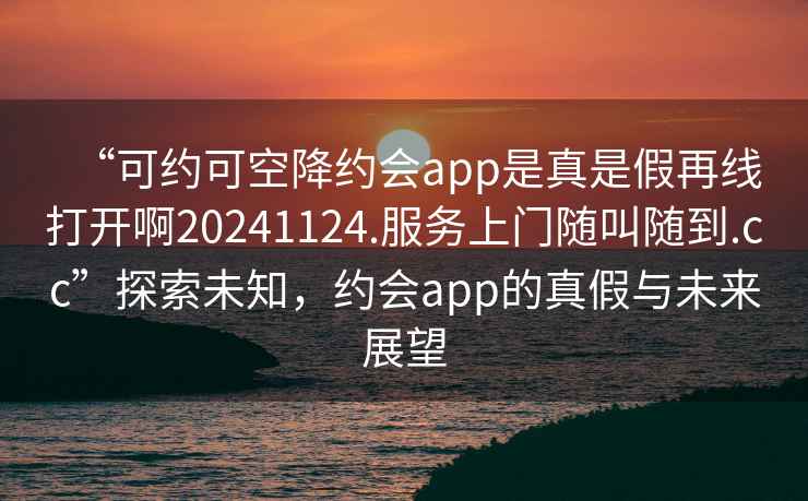 “可約可空降約會(huì )app是真是假再線(xiàn)打開(kāi)啊20241124.服務(wù)上門(mén)隨叫隨到.cc”探索未知，約會(huì )app的真假與未來(lái)展望