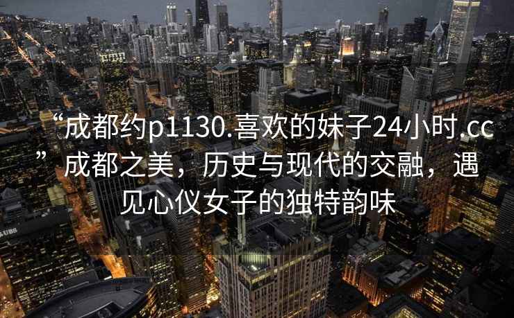 “成都約p1130.喜歡的妹子24小時(shí).cc”成都之美，歷史與現代的交融，遇見(jiàn)心儀女子的獨特韻味