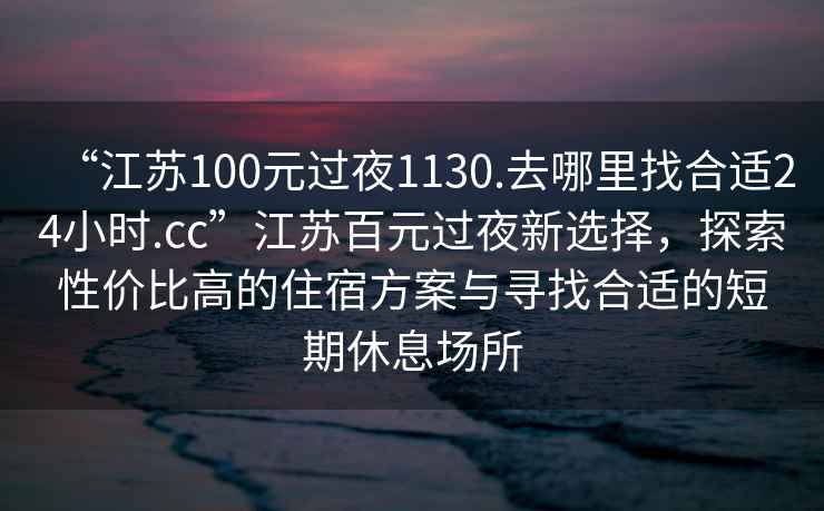 “江蘇100元過(guò)夜1130.去哪里找合適24小時(shí).cc”江蘇百元過(guò)夜新選擇，探索性?xún)r(jià)比高的住宿方案與尋找合適的短期休息場(chǎng)所