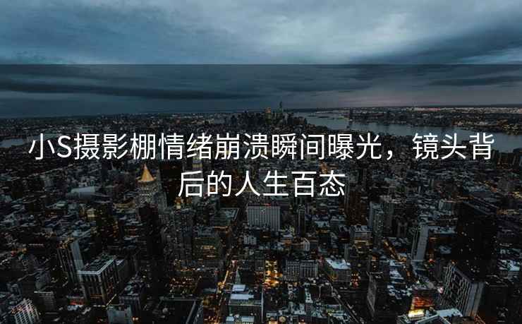 小S攝影棚情緒崩潰瞬間曝光，鏡頭背后的人生百態(tài)