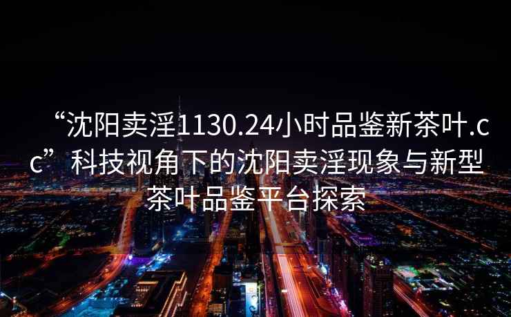 “沈陽(yáng)賣(mài)淫1130.24小時(shí)品鑒新茶葉.cc”科技視角下的沈陽(yáng)賣(mài)淫現象與新型茶葉品鑒平臺探索