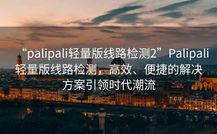 “palipali輕量版線(xiàn)路檢測2”P(pán)alipali輕量版線(xiàn)路檢測，高效、便捷的解決方案引領(lǐng)時(shí)代潮流