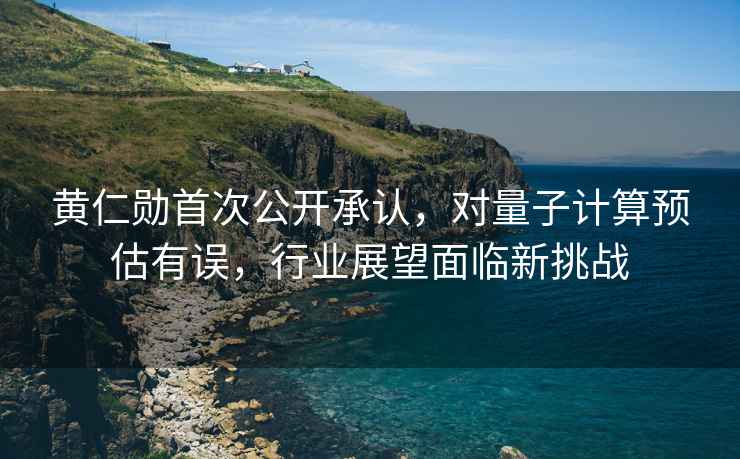 黃仁勛首次公開(kāi)承認，對量子計算預估有誤，行業(yè)展望面臨新挑戰