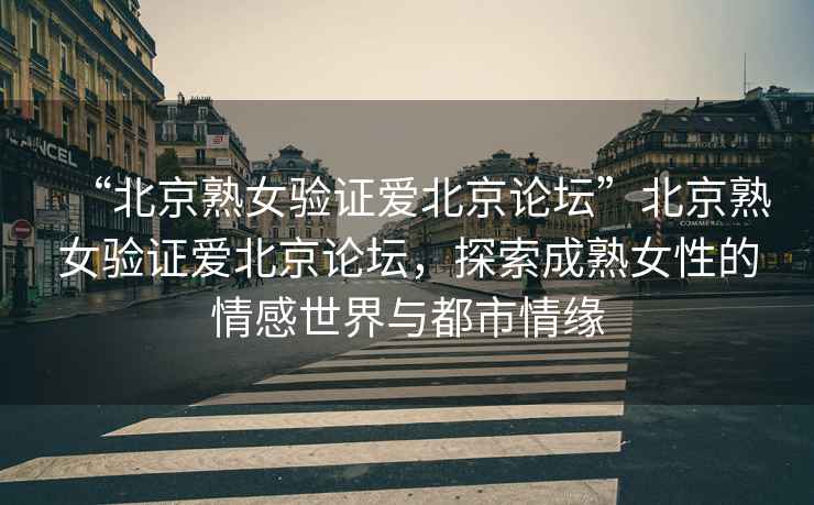 “北京熟女驗證愛(ài)北京論壇”北京熟女驗證愛(ài)北京論壇，探索成熟女性的情感世界與都市情緣