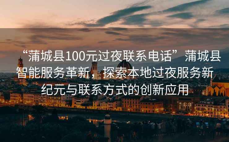 “蒲城縣100元過(guò)夜聯(lián)系電話(huà)”蒲城縣智能服務(wù)革新，探索本地過(guò)夜服務(wù)新紀元與聯(lián)系方式的創(chuàng  )新應用