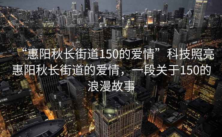 “惠陽(yáng)秋長(cháng)街道150的愛(ài)情”科技照亮惠陽(yáng)秋長(cháng)街道的愛(ài)情，一段關(guān)于150的浪漫故事