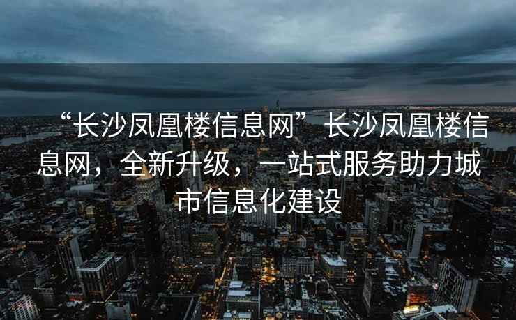 “長(cháng)沙鳳凰樓信息網(wǎng)”長(cháng)沙鳳凰樓信息網(wǎng)，全新升級，一站式服務(wù)助力城市信息化建設
