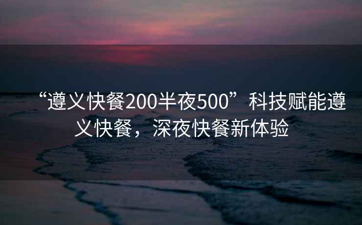 “遵義快餐200半夜500”科技賦能遵義快餐，深夜快餐新體驗