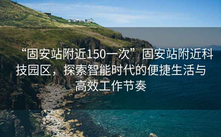“固安站附近150一次”固安站附近科技園區，探索智能時(shí)代的便捷生活與高效工作節奏