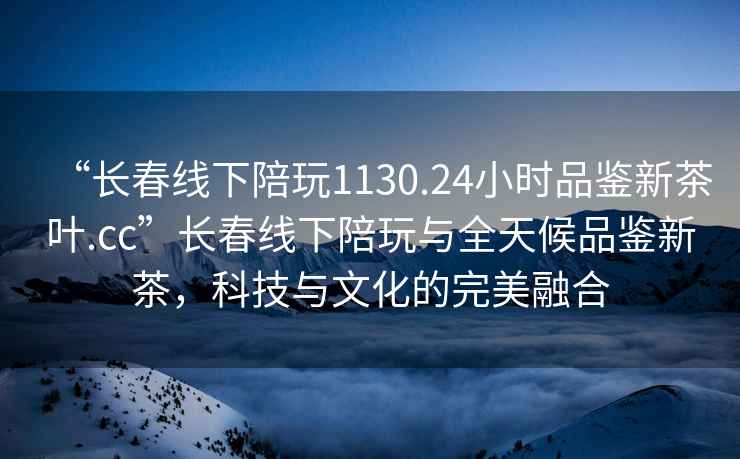 “長(cháng)春線(xiàn)下陪玩1130.24小時(shí)品鑒新茶葉.cc”長(cháng)春線(xiàn)下陪玩與全天候品鑒新茶，科技與文化的完美融合