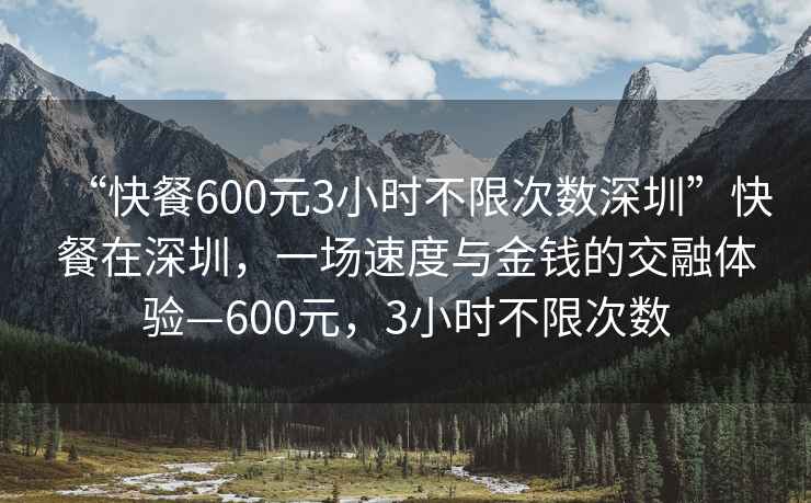 “快餐600元3小時(shí)不限次數深圳”快餐在深圳，一場(chǎng)速度與金錢(qián)的交融體驗—600元，3小時(shí)不限次數