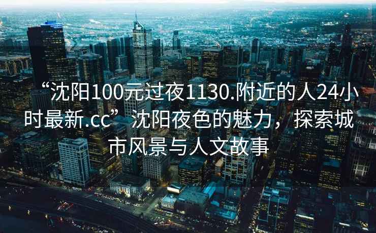 “沈陽(yáng)100元過(guò)夜1130.附近的人24小時(shí)最新.cc”沈陽(yáng)夜色的魅力，探索城市風(fēng)景與人文故事