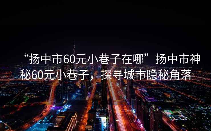 “揚中市60元小巷子在哪”揚中市神秘60元小巷子，探尋城市隱秘角落