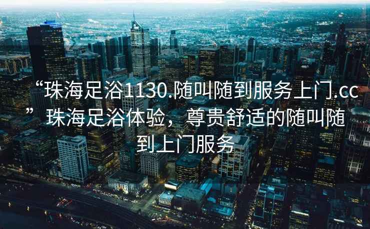 “珠海足浴1130.隨叫隨到服務(wù)上門(mén).cc”珠海足浴體驗，尊貴舒適的隨叫隨到上門(mén)服務(wù)