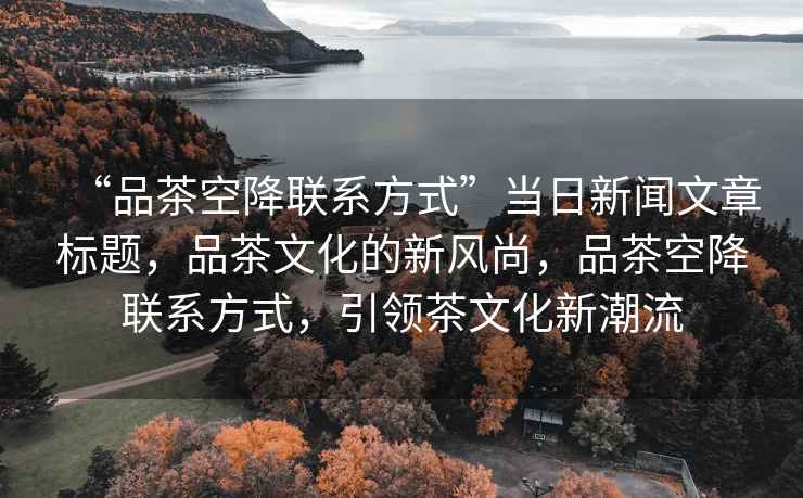 “品茶空降聯(lián)系方式”當日新聞文章標題，品茶文化的新風(fēng)尚，品茶空降聯(lián)系方式，引領(lǐng)茶文化新潮流