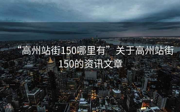 “高州站街150哪里有”關(guān)于高州站街150的資訊文章