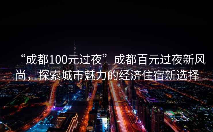 “成都100元過(guò)夜”成都百元過(guò)夜新風(fēng)尚，探索城市魅力的經(jīng)濟住宿新選擇