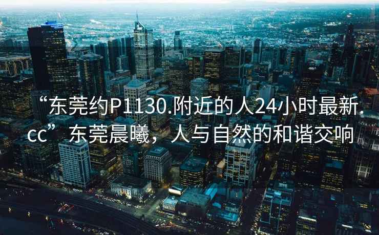 “東莞約P1130.附近的人24小時(shí)最新.cc”東莞晨曦，人與自然的和諧交響
