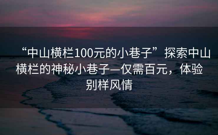 “中山橫欄100元的小巷子”探索中山橫欄的神秘小巷子—僅需百元，體驗別樣風(fēng)情