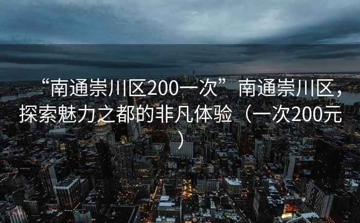 “南通崇川區200一次”南通崇川區，探索魅力之都的非凡體驗（一次200元）