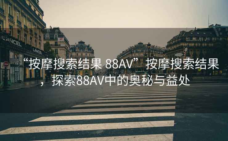 “按摩搜索結果 88AV”按摩搜索結果，探索88AV中的奧秘與益處