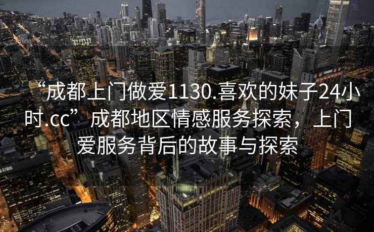 “成都上門(mén)做愛(ài)1130.喜歡的妹子24小時(shí).cc”成都地區情感服務(wù)探索，上門(mén)愛(ài)服務(wù)背后的故事與探索