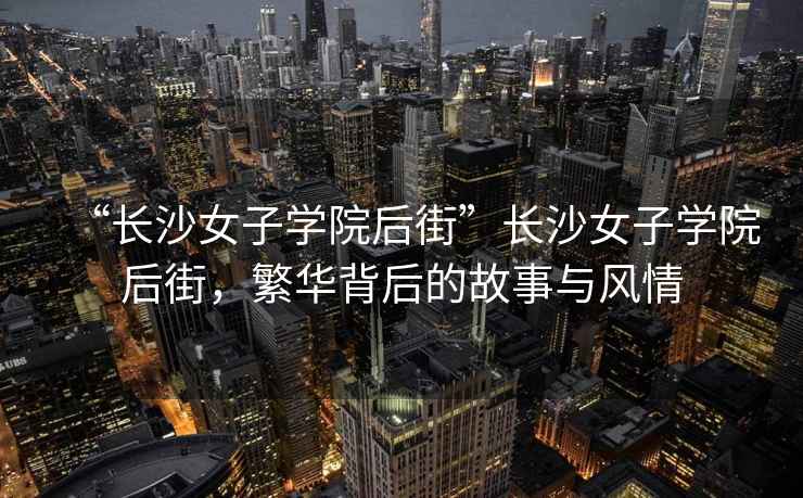 “長(cháng)沙女子學(xué)院后街”長(cháng)沙女子學(xué)院后街，繁華背后的故事與風(fēng)情