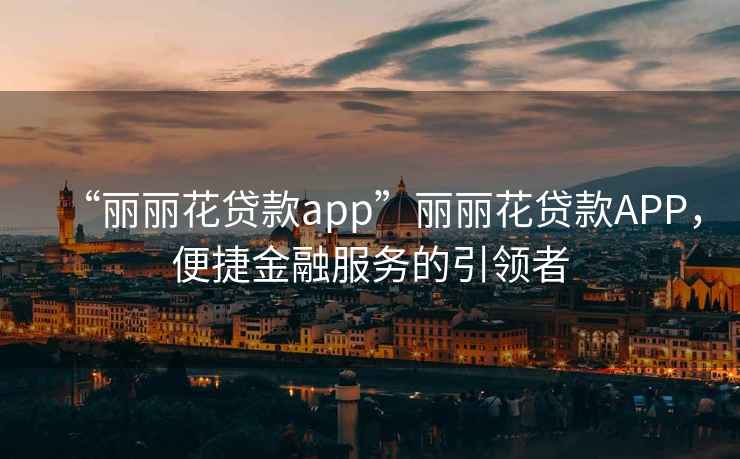 “麗麗花貸款app”麗麗花貸款APP，便捷金融服務(wù)的引領(lǐng)者