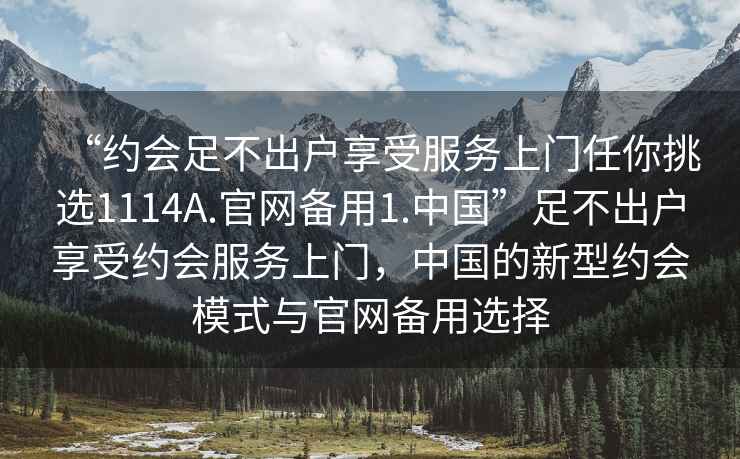 “約會(huì )足不出戶(hù)享受服務(wù)上門(mén)任你挑選1114A.官網(wǎng)備用1.中國”足不出戶(hù)享受約會(huì )服務(wù)上門(mén)，中國的新型約會(huì )模式與官網(wǎng)備用選擇