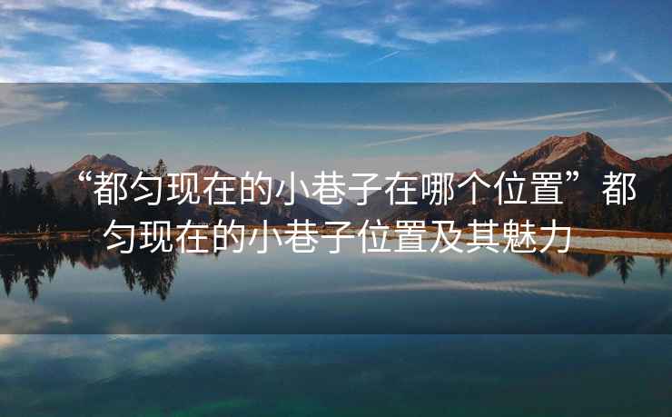 “都勻現在的小巷子在哪個(gè)位置”都勻現在的小巷子位置及其魅力