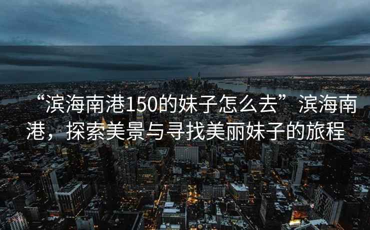 “濱海南港150的妹子怎么去”濱海南港，探索美景與尋找美麗妹子的旅程